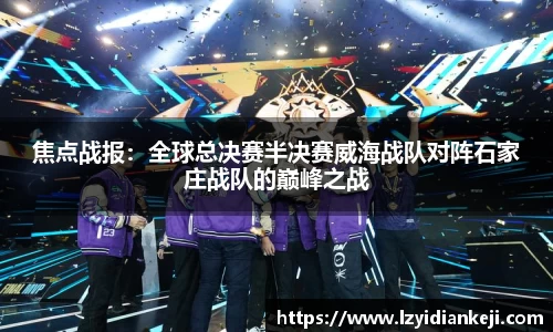 焦点战报：全球总决赛半决赛威海战队对阵石家庄战队的巅峰之战