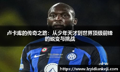 卢卡库的传奇之路：从少年天才到世界顶级前锋的蜕变与挑战