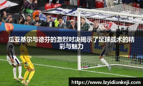 瓜亚基尔与德芬的激烈对决揭示了足球战术的精彩与魅力