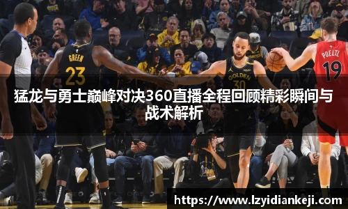 猛龙与勇士巅峰对决360直播全程回顾精彩瞬间与战术解析