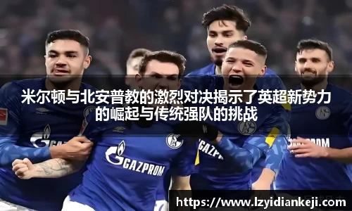 米尔顿与北安普教的激烈对决揭示了英超新势力的崛起与传统强队的挑战