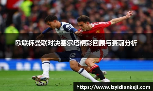 欧联杯曼联对决塞尔塔精彩回顾与赛前分析