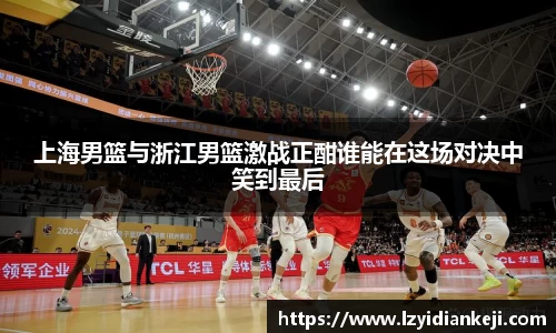 上海男篮与浙江男篮激战正酣谁能在这场对决中笑到最后